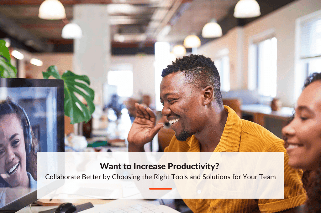 Collaborate Better by Choosing the Right Tools and Solutions for Your Team